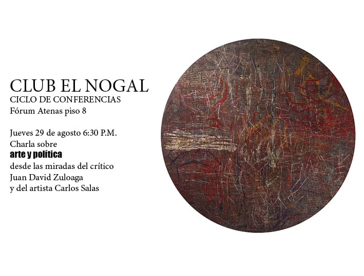 CLUB EL NOGAL CICLO DE CONFERENCIAS Fórum Atenas piso 8 Jueves 29 de agosto 6:30 P.M. Charla sobre arte y política desde las miradas del crítico Juan David Zuloaga y del artista Carlos Salas