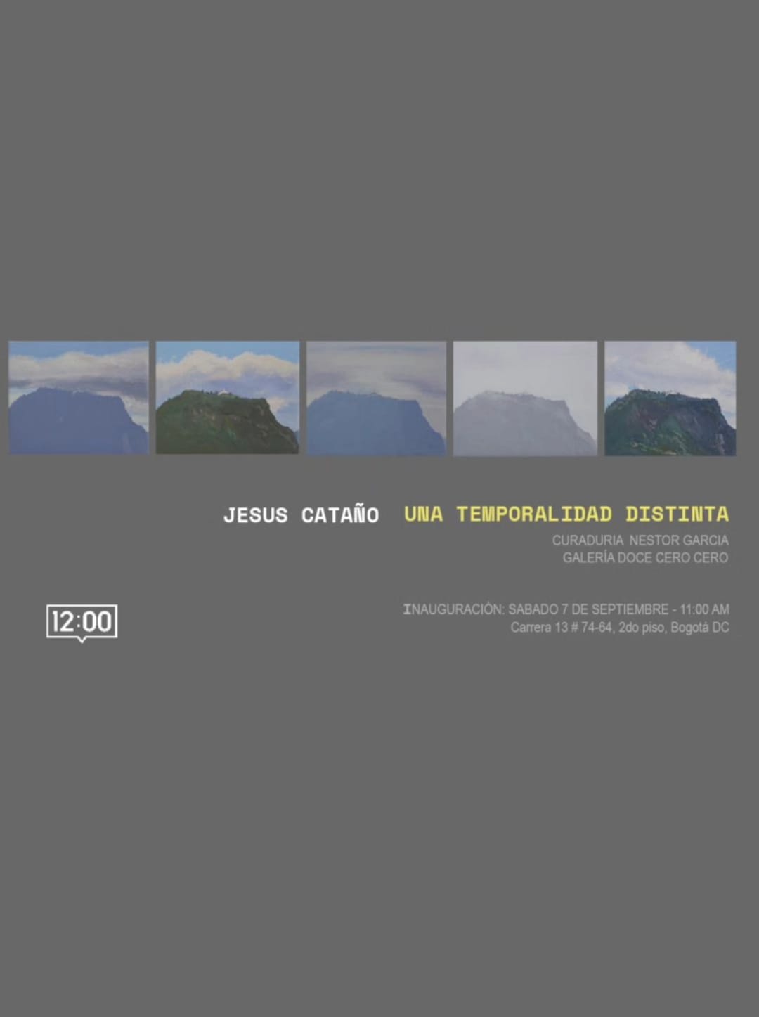 JESUS CATAÑO UNA TEMPORALIDAD DISTINTA CURADURIA NESTOR GARCIA GALERÍA DOCE CERO CERO INAUGURACIÓN: SABADO 7 DE SEPTIEMBRE - 11:00 AM Carrera 13 # 74-64, 2do piso, Bogotá DC